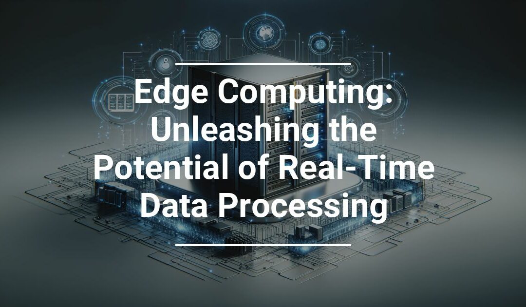 Edge Computing: Unleashing the Potential of Real Time Data Processing