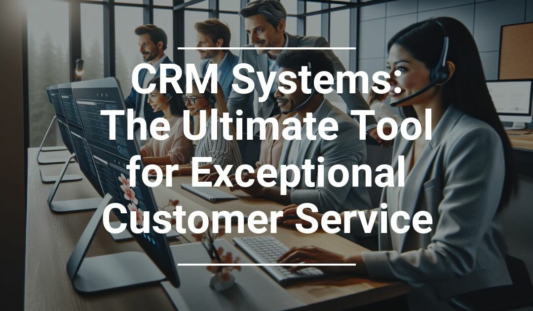 CRM Systems: The Ultimate Tool for Exceptional Customer Service