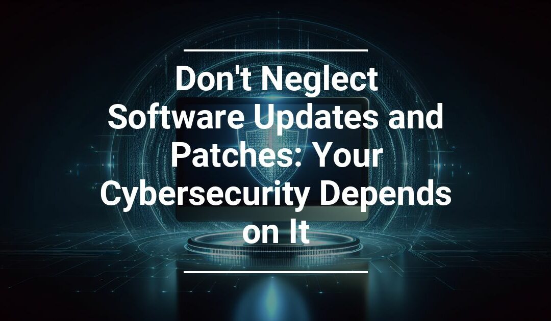 Don’t Neglect Software Updates and Patches: Your Cybersecurity Depends on It