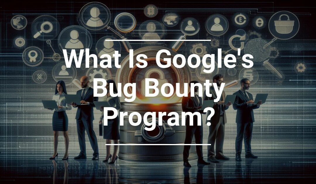 What Is Google’s Bug Bounty Program?