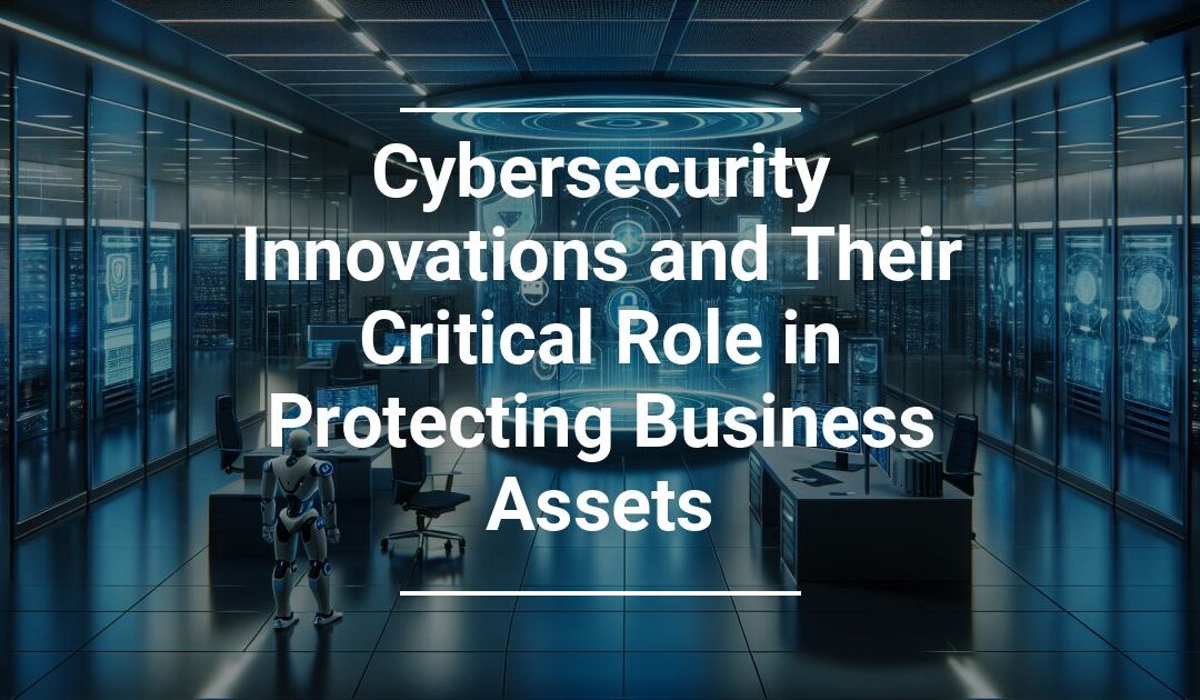 Cybersecurity Innovations and Their Critical Role in Protecting Business Assets