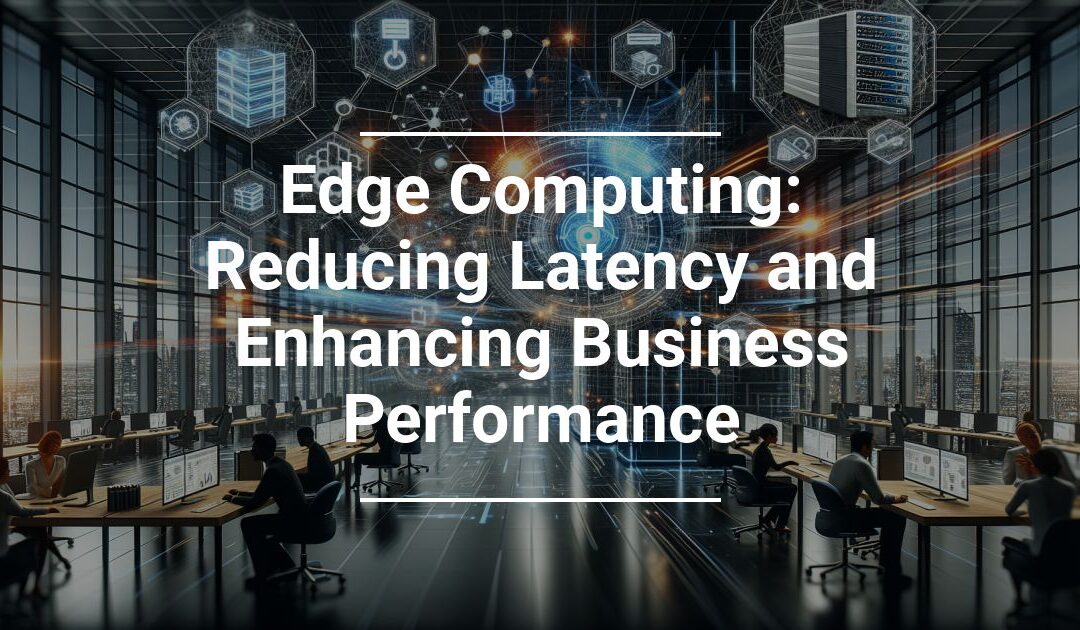 Edge Computing: Reducing Latency and Enhancing Business Performance