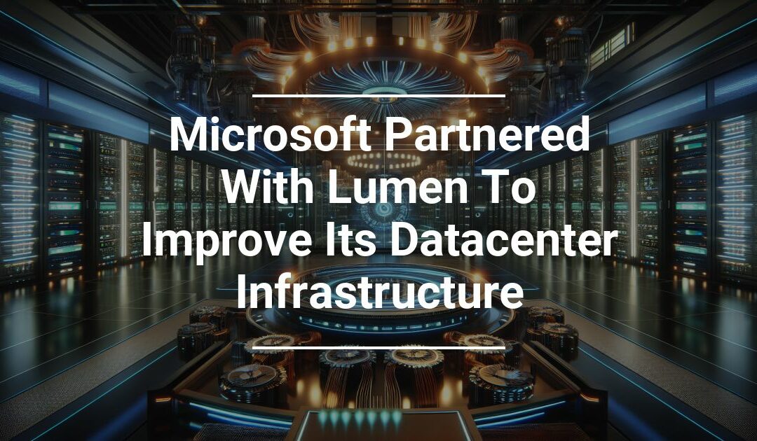 Microsoft Partnered With Lumen To Improve Its Datacenter Infrastructure