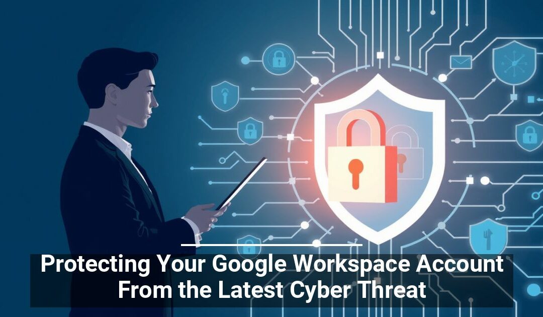 Protecting Your Google Workspace Account From the Latest Cyber Threat