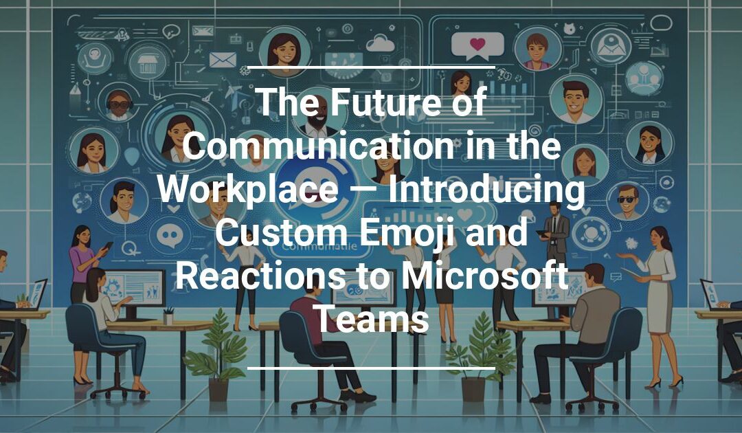 The Future of Communication in the Workplace — Introducing Custom Emoji and Reactions to Microsoft Teams