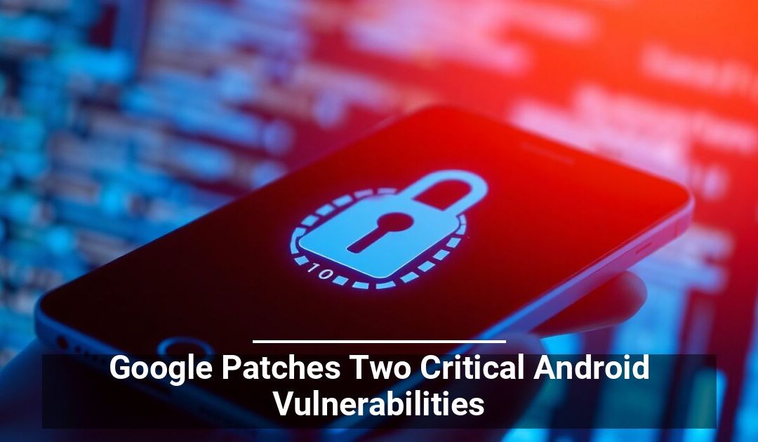 Google Patches Two Critical Android Vulnerabilities